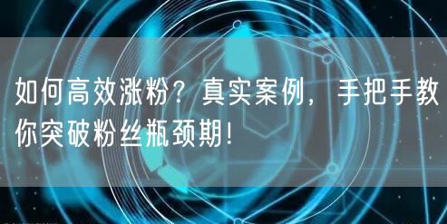 如何高效涨粉？真实案例，手把手教你突破粉丝瓶颈期！