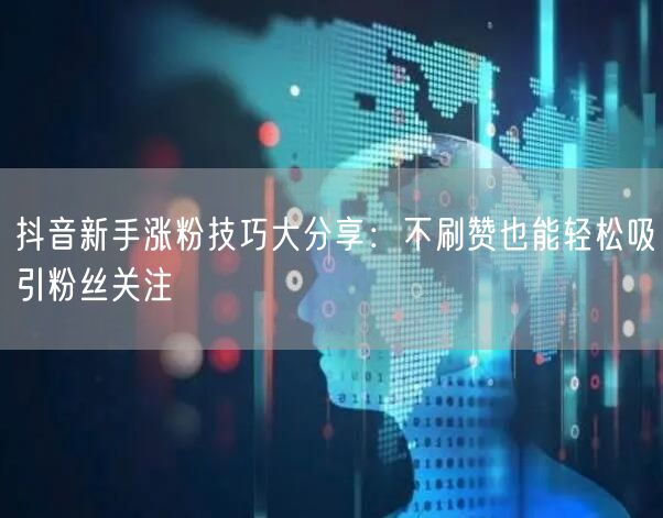 抖音新手涨粉技巧大分享：不刷赞也能轻松吸引粉丝关注