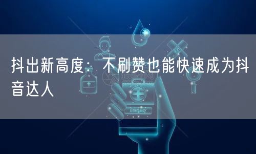 抖出新高度：不刷赞也能快速成为抖音达人