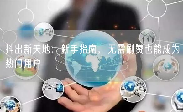 抖出新天地：新手指南，无需刷赞也能成为热门用户