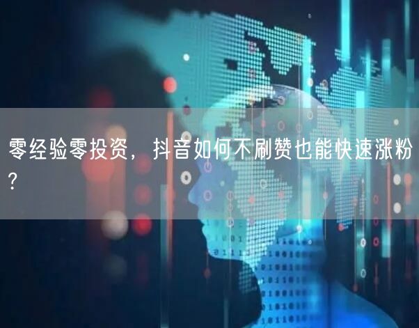 零经验零投资，抖音如何不刷赞也能快速涨粉?