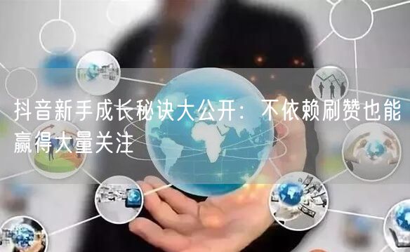 抖音新手成长秘诀大公开：不依赖刷赞也能赢得大量关注