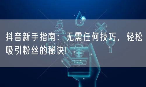 抖音新手指南：无需任何技巧，轻松吸引粉丝的秘诀!