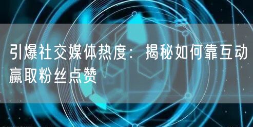 引爆社交媒体热度：揭秘如何靠互动赢取粉丝点赞