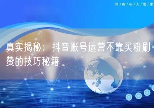 真实揭秘：抖音账号运营不靠买粉刷赞的技巧秘籍