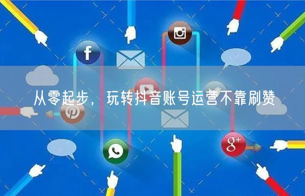 从零起步，玩转抖音账号运营不靠刷赞