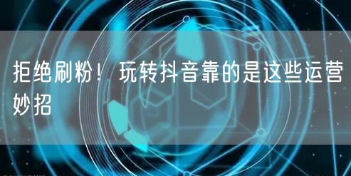 拒绝刷粉！玩转抖音靠的是这些运营妙招
