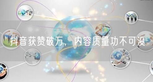 抖音获赞破万，内容质量功不可没