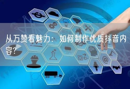 从万赞看魅力：如何制作优质抖音内容?