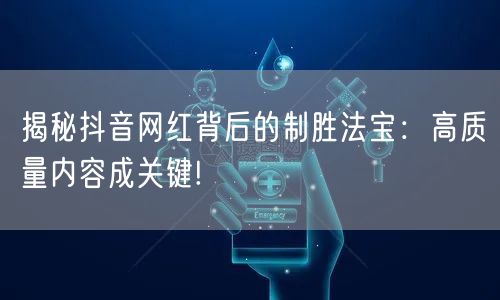 揭秘抖音网红背后的制胜法宝：高质量内容成关键!