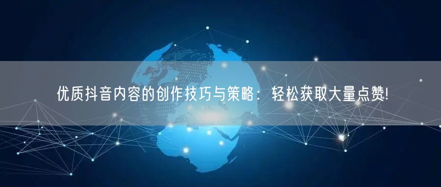 优质抖音内容的创作技巧与策略：轻松获取大量点赞!