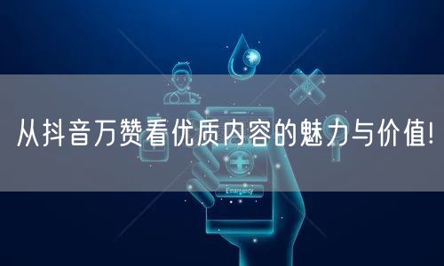 从抖音万赞看优质内容的魅力与价值!