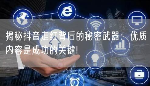 揭秘抖音走红背后的秘密武器：优质内容是成功的关键!