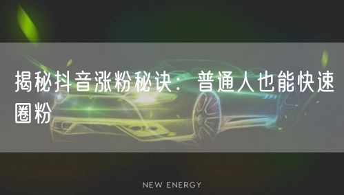 揭秘抖音涨粉秘诀：普通人也能快速圈粉