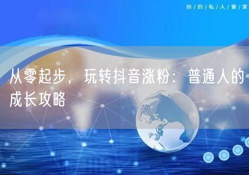 从零起步，玩转抖音涨粉：普通人的成长攻略