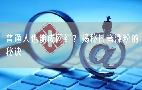 普通人也能成网红？揭秘抖音涨粉的秘诀