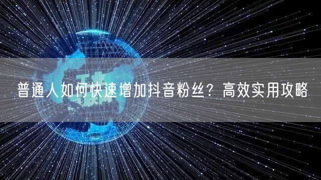 普通人如何快速增加抖音粉丝？高效实用攻略
