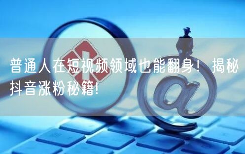 普通人在短视频领域也能翻身！揭秘抖音涨粉秘籍!