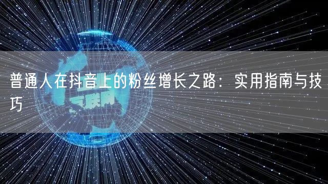 普通人在抖音上的粉丝增长之路：实用指南与技巧