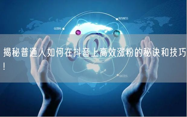 揭秘普通人如何在抖音上高效涨粉的秘诀和技巧!