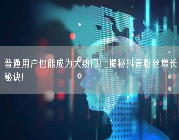 普通用户也能成为大热门！揭秘抖音粉丝增长秘诀!