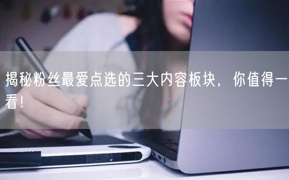 揭秘粉丝最爱点选的三大内容板块，你值得一看！