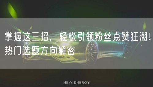 掌握这三招，轻松引领粉丝点赞狂潮！热门选题方向解密