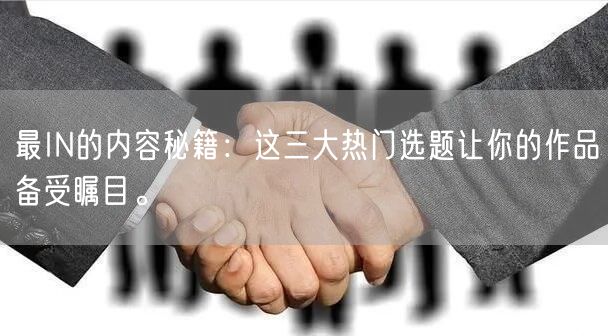 最IN的内容秘籍：这三大热门选题让你的作品备受瞩目。