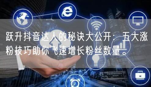 跃升抖音达人的秘诀大公开：五大涨粉技巧助你飞速增长粉丝数量。