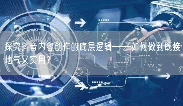 探究抖音内容创作的底层逻辑——如何做到既接地气又实用？