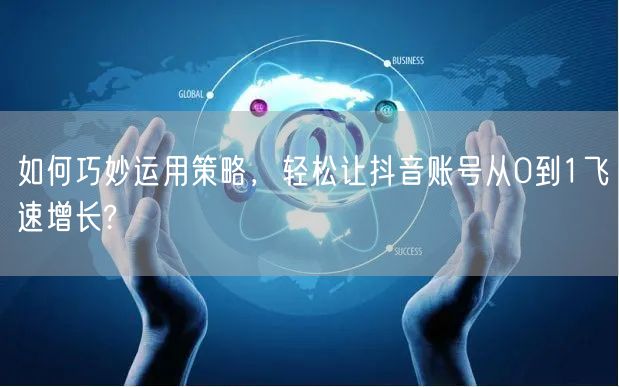 如何巧妙运用策略，轻松让抖音账号从0到1飞速增长?
