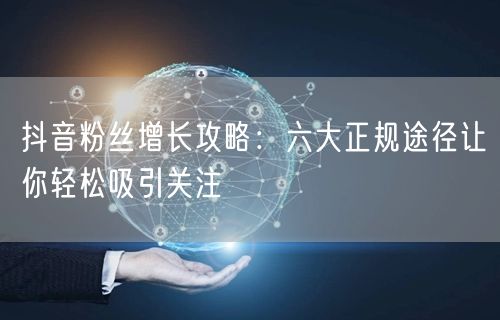 抖音粉丝增长攻略：六大正规途径让你轻松吸引关注