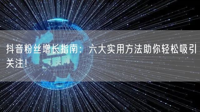 抖音粉丝增长指南：六大实用方法助你轻松吸引关注！