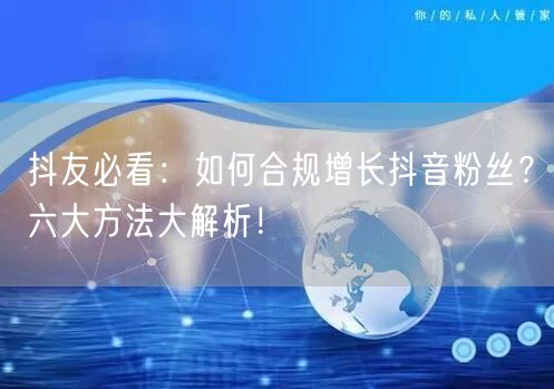 抖友必看：如何合规增长抖音粉丝？六大方法大解析！