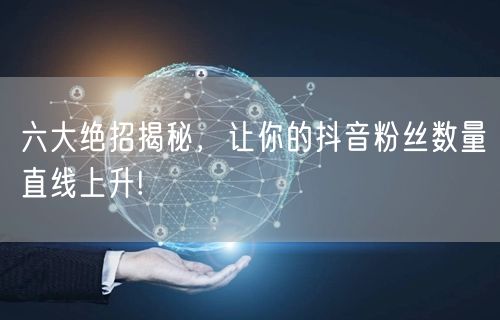 六大绝招揭秘，让你的抖音粉丝数量直线上升!