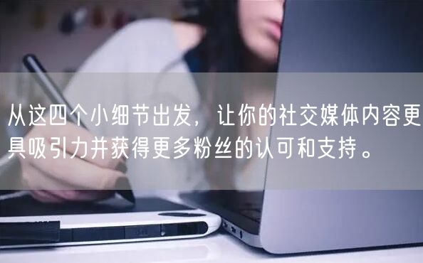 从这四个小细节出发，让你的社交媒体内容更具吸引力并获得更多粉丝的认可和支持。