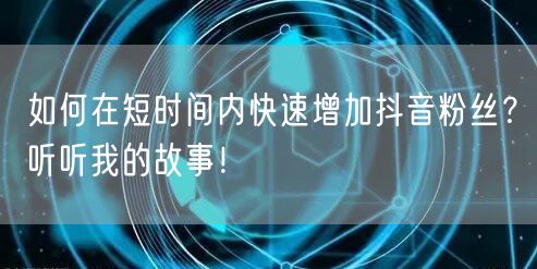 如何在短时间内快速增加抖音粉丝？听听我的故事！
