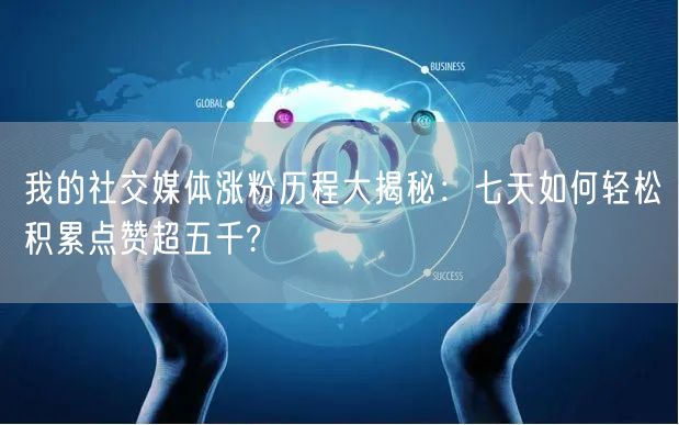 我的社交媒体涨粉历程大揭秘：七天如何轻松积累点赞超五千?