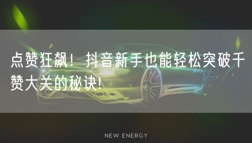 点赞狂飙！抖音新手也能轻松突破千赞大关的秘诀!