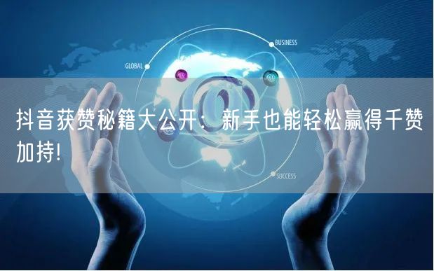 抖音获赞秘籍大公开：新手也能轻松赢得千赞加持!