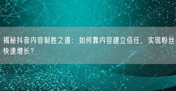 揭秘抖音内容制胜之道:如何靠内容建立信任,实现粉丝快速增长?