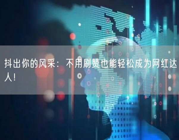 抖出你的风采：不用刷赞也能轻松成为网红达人！
