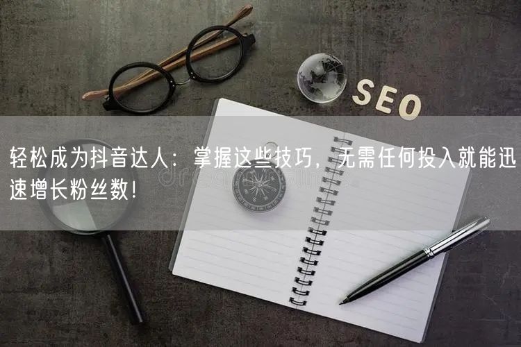 轻松成为抖音达人：掌握这些技巧，无需任何投入就能迅速增长粉丝数！
