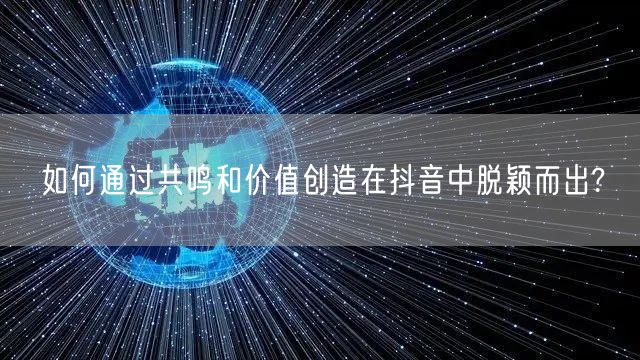如何通过共鸣和价值创造在抖音中脱颖而出?