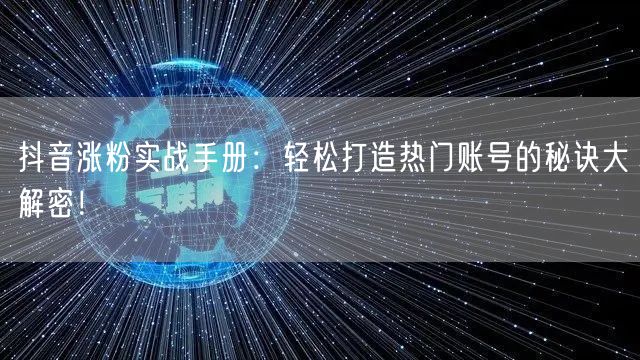 抖音涨粉实战手册：轻松打造热门账号的秘诀大解密！