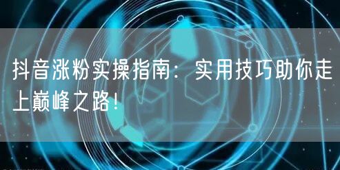 抖音涨粉实操指南：实用技巧助你走上巅峰之路！