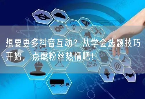 想要更多抖音互动？从学会选题技巧开始，点燃粉丝热情吧！