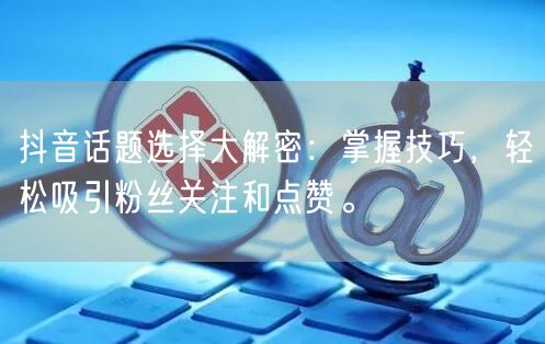 抖音话题选择大解密：掌握技巧，轻松吸引粉丝关注和点赞。
