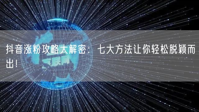 抖音涨粉攻略大解密：七大方法让你轻松脱颖而出！