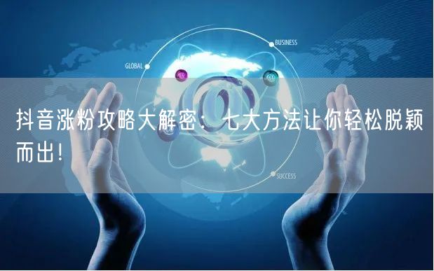 抖音涨粉攻略大解密：七大方法让你轻松脱颖而出！